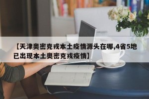 【天津奥密克戎本土疫情源头在哪,4省5地已出现本土奥密克戎疫情】