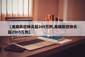 【美国新冠肺炎超209万例,美国新冠肺炎超2965万例】