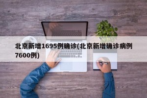 北京新增1695例确诊(北京新增确诊病例7600例)