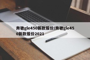 奔驰gle450新款报价/奔驰gle450新款报价2021