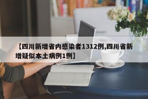 【四川新增省内感染者1312例,四川省新增疑似本土病例1例】