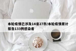 本轮疫情已涉及14省27市/本轮疫情累计报告133例感染者