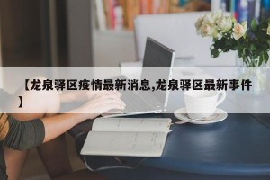 【龙泉驿区疫情最新消息,龙泉驿区最新事件】