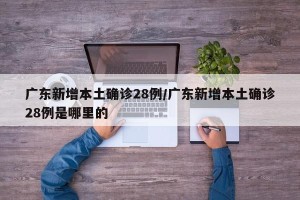 广东新增本土确诊28例/广东新增本土确诊28例是哪里的