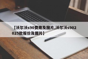 【沃尔沃s90费用及图片,沃尔沃s902025款报价及图片】