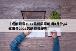 【成都限号2022最新限号时间4月份,成都限号2021最新限号规则】