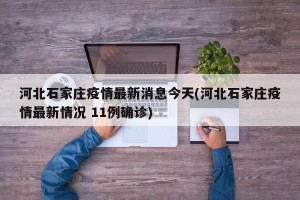 河北石家庄疫情最新消息今天(河北石家庄疫情最新情况 11例确诊)