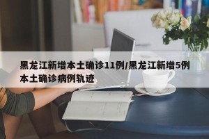 黑龙江新增本土确诊11例/黑龙江新增5例本土确诊病例轨迹