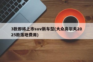 3款即将上市suv新车型(大众高尔夫2025款落地费用)