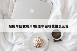 报废车回收费用/报废车回收费用怎么算