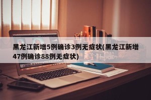 黑龙江新增5例确诊3例无症状(黑龙江新增47例确诊88例无症状)