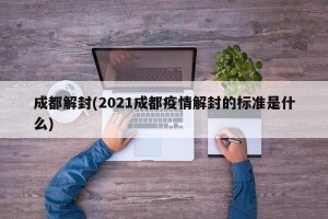 成都解封(2021成都疫情解封的标准是什么)