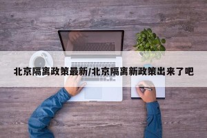 北京隔离政策最新/北京隔离新政策出来了吧