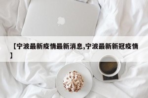 【宁波最新疫情最新消息,宁波最新新冠疫情】