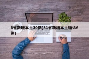 6省新增本土30例(31省新增本土确诊6例)