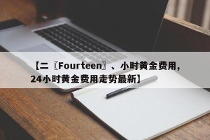 【二〖Fourteen〗、小时黄金费用,24小时黄金费用走势最新】