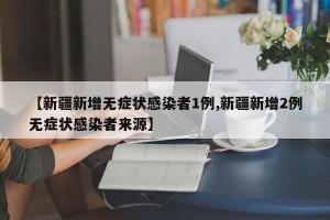 【新疆新增无症状感染者1例,新疆新增2例无症状感染者来源】