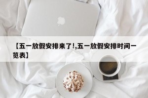 【五一放假安排来了!,五一放假安排时间一览表】