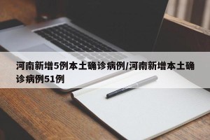河南新增5例本土确诊病例/河南新增本土确诊病例51例
