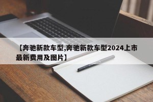 【奔驰新款车型,奔驰新款车型2024上市最新费用及图片】