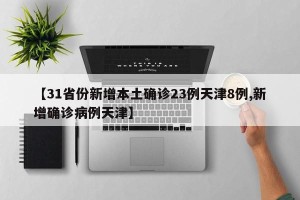 【31省份新增本土确诊23例天津8例,新增确诊病例天津】
