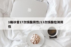 1确诊曾17次核酸阴性/13次核酸检测阴性