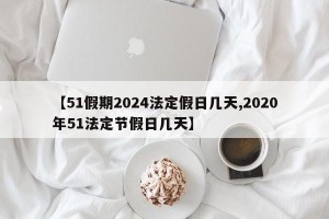 【51假期2024法定假日几天,2020年51法定节假日几天】