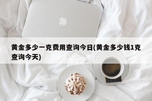 黄金多少一克费用查询今日(黄金多少钱1克查询今天)