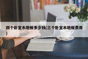 四个卧室木地板多少钱(三个卧室木地板费用)