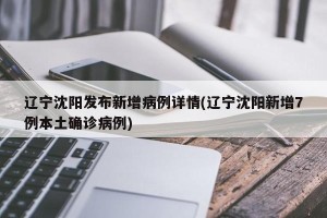 辽宁沈阳发布新增病例详情(辽宁沈阳新增7例本土确诊病例)