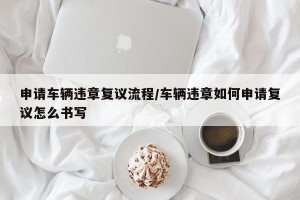 申请车辆违章复议流程/车辆违章如何申请复议怎么书写