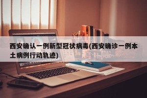 西安确认一例新型冠状病毒(西安确诊一例本土病例行动轨迹)