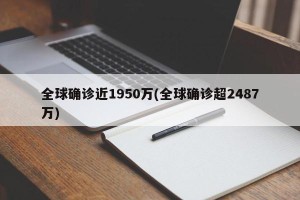 全球确诊近1950万(全球确诊超2487万)