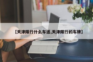 【天津限行什么车送,天津限行的车牌】