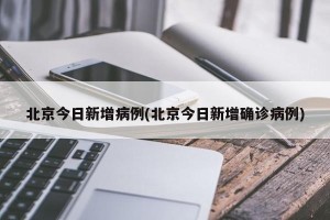北京今日新增病例(北京今日新增确诊病例)