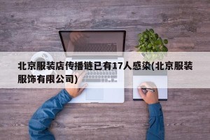 北京服装店传播链已有17人感染(北京服装服饰有限公司)