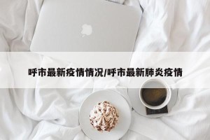 呼市最新疫情情况/呼市最新肺炎疫情