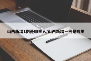 山西新增1例是哪里人/山西新增一例是哪里