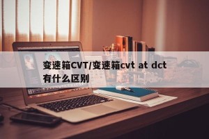 变速箱CVT/变速箱cvt at dct有什么区别
