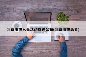北京阳性人员活动轨迹公布(北京阳性患者)