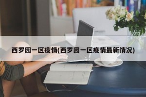 西罗园一区疫情(西罗园一区疫情最新情况)
