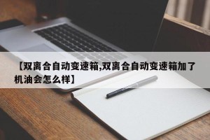 【双离合自动变速箱,双离合自动变速箱加了机油会怎么样】