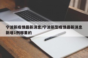 宁波新疫情最新消息/宁波新型疫情最新消息新增1例哪里的