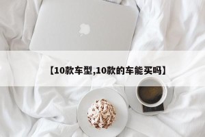 【10款车型,10款的车能买吗】