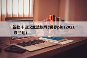 新款丰田汉兰达锐界(锐界plus2021 汉兰达)