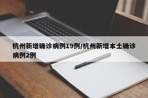 杭州新增确诊病例19例/杭州新增本土确诊病例2例
