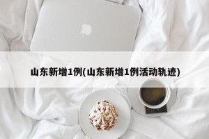 山东新增1例(山东新增1例活动轨迹)