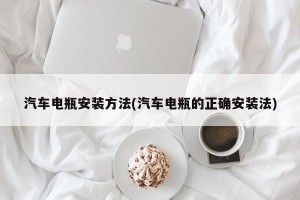 汽车电瓶安装方法(汽车电瓶的正确安装法)