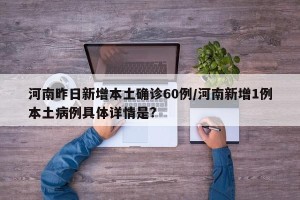 河南昨日新增本土确诊60例/河南新增1例本土病例具体详情是?