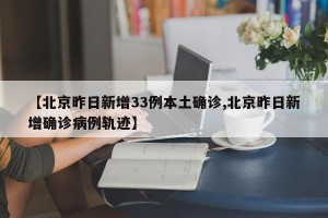 【北京昨日新增33例本土确诊,北京昨日新增确诊病例轨迹】